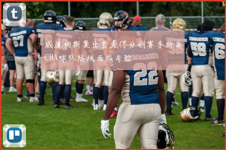 威廉姆斯复出首秀得分创赛季新高CBA球队防线面临考验