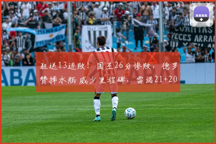 狂送13连败!国王26分惨败,德罗赞摔水瓶 威少里程碑,雷诺21+20