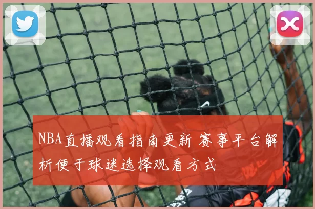 NBA直播观看指南更新 赛事平台解析便于球迷选择观看方式