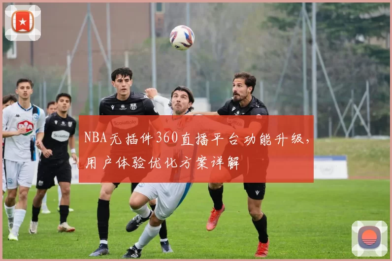 NBA无插件360直播平台功能升级，用户体验优化方案详解