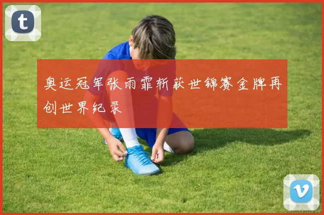 奥运冠军张雨霏斩获世锦赛金牌再创世界纪录