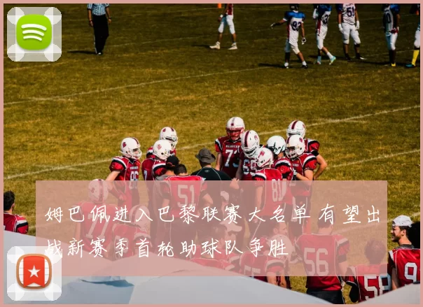 姆巴佩进入巴黎联赛大名单 有望出战新赛季首轮助球队争胜