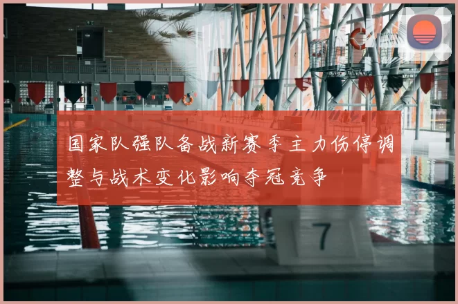 国家队强队备战新赛季主力伤停调整与战术变化影响夺冠竞争