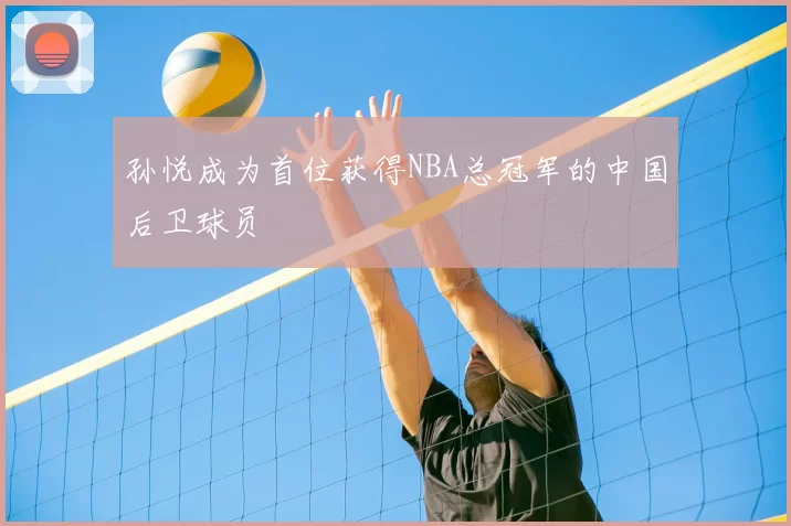 孙悦成为首位获得NBA总冠军的中国后卫球员