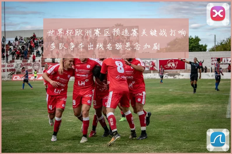 世界杯欧洲赛区预选赛关键战打响 多队争夺出线名额悬念加剧