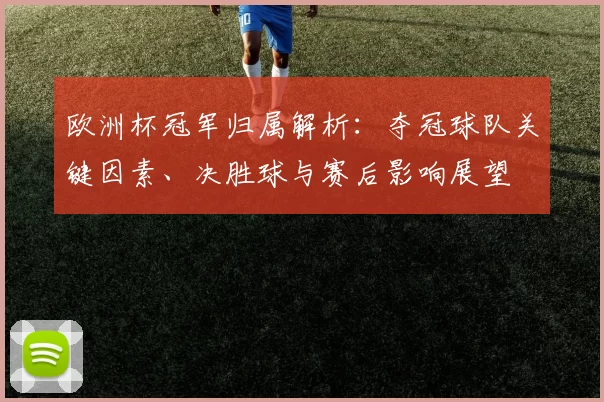欧洲杯冠军归属解析:夺冠球队关键因素、决胜球与赛后影响展望