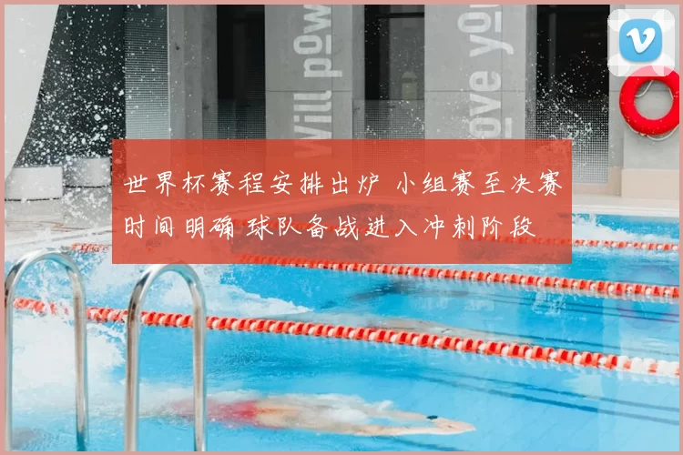 世界杯赛程安排出炉 小组赛至决赛时间明确 球队备战进入冲刺阶段