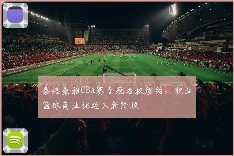 泰格豪雅CBA赛季冠名权续约，职业篮球商业化迈入新阶段