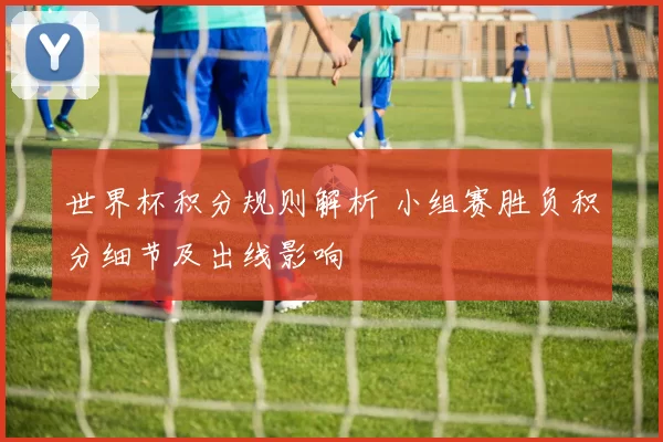 世界杯积分规则解析 小组赛胜负积分细节及出线影响