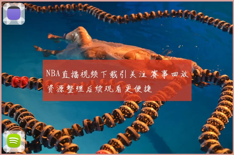 NBA直播视频下载引关注 赛事回放资源整理后续观看更便捷
