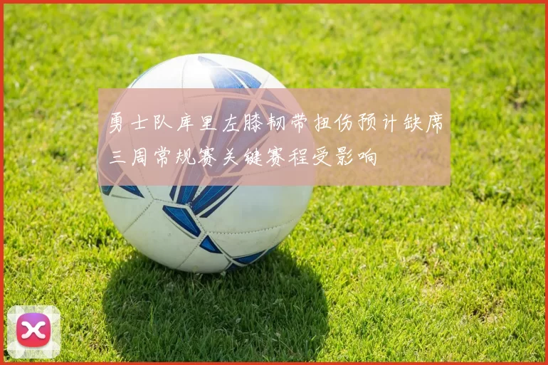 勇士队库里左膝韧带扭伤预计缺席三周常规赛关键赛程受影响