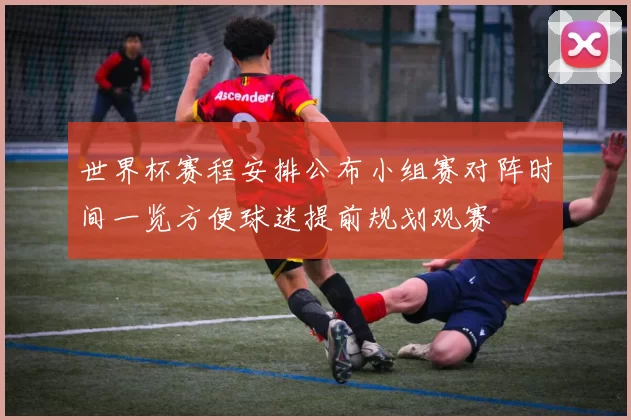 世界杯赛程安排公布小组赛对阵时间一览方便球迷提前规划观赛