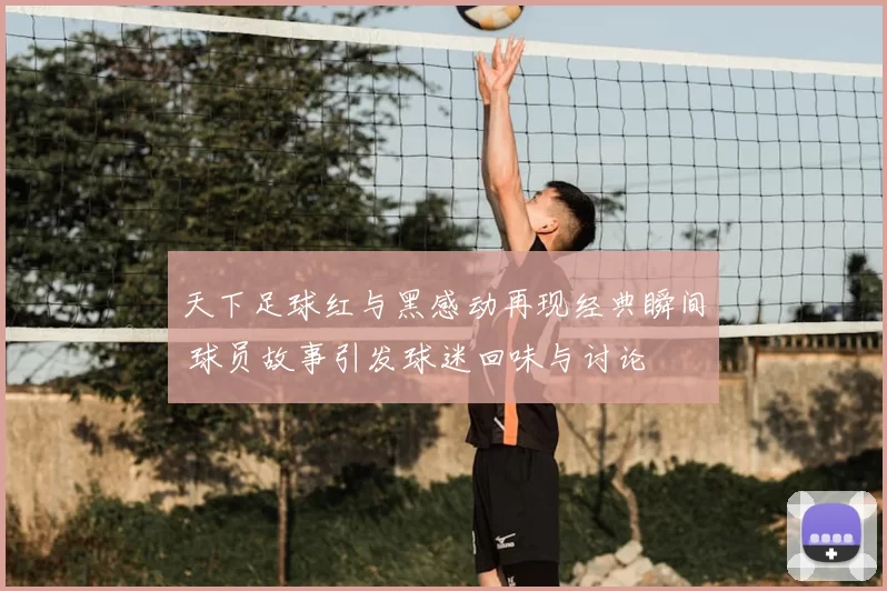 天下足球红与黑感动再现经典瞬间 球员故事引发球迷回味与讨论