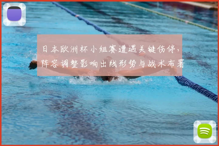 日本欧洲杯小组赛遭遇关键伤停,阵容调整影响出线形势与战术布署