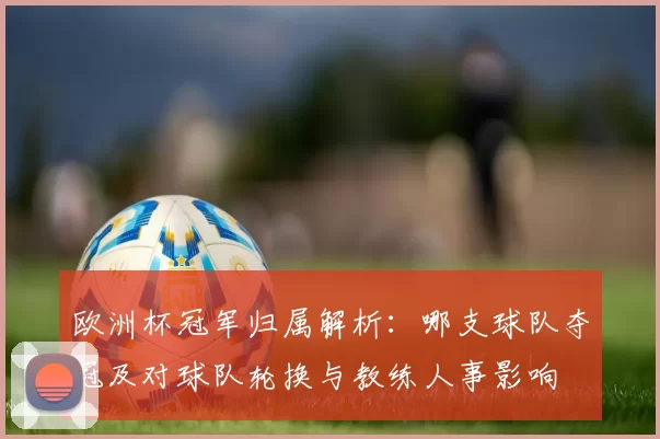 欧洲杯冠军归属解析：哪支球队夺冠及对球队轮换与教练人事影响