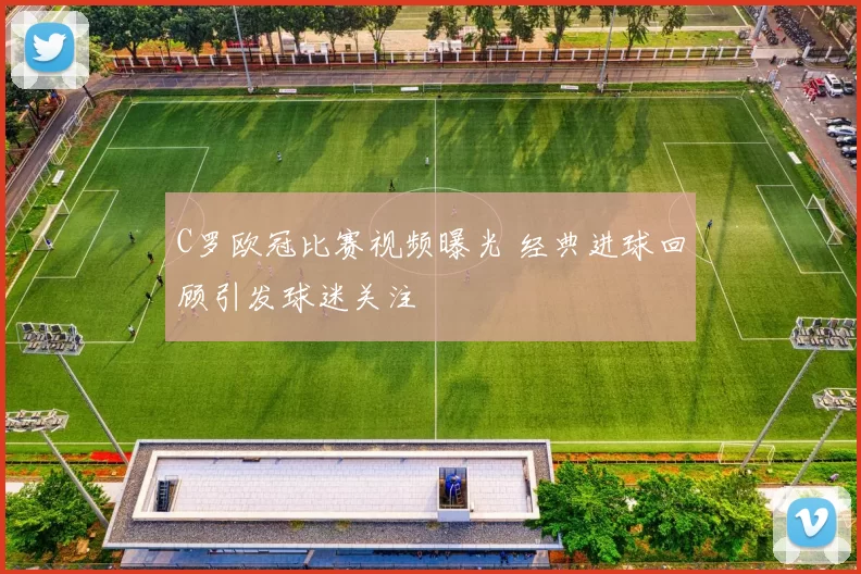 C罗欧冠比赛视频曝光 经典进球回顾引发球迷关注