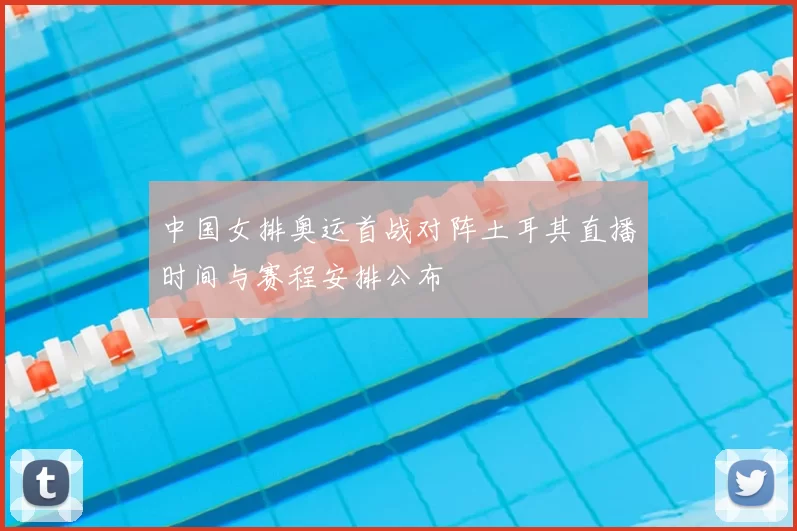 中国女排奥运首战对阵土耳其直播时间与赛程安排公布