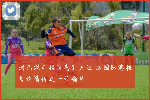 姆巴佩车祸消息引关注 法国队赛程与伤情待进一步确认