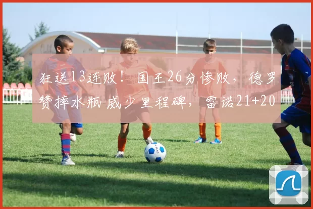 狂送13连败!国王26分惨败,德罗赞摔水瓶 威少里程碑,雷诺21+20