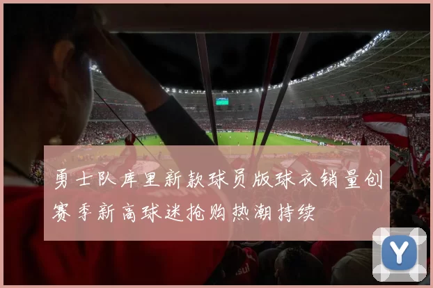 勇士队库里新款球员版球衣销量创赛季新高球迷抢购热潮持续