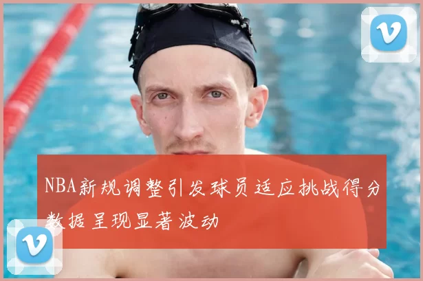 NBA新规调整引发球员适应挑战得分数据呈现显著波动