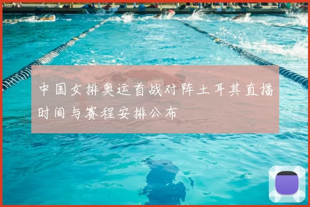 中国女排奥运首战对阵土耳其直播时间与赛程安排公布