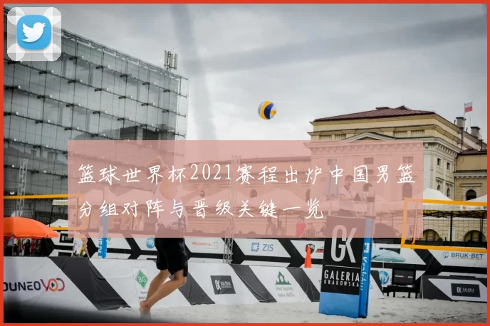 篮球世界杯2021赛程出炉中国男篮分组对阵与晋级关键一览