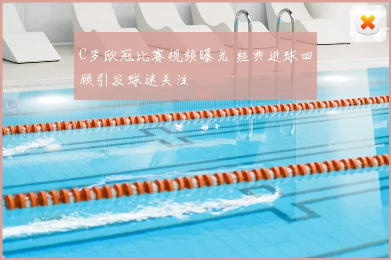 C罗欧冠比赛视频曝光 经典进球回顾引发球迷关注