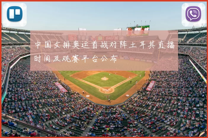 中国女排奥运首战对阵土耳其直播时间及观赛平台公布